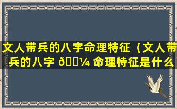 文人带兵的八字命理特征（文人带兵的八字 🐼 命理特征是什么）